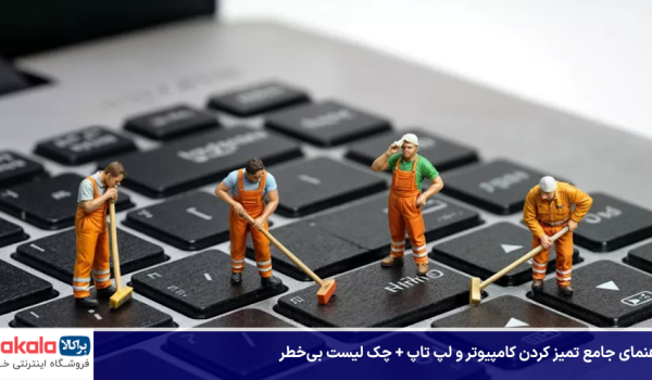 راهنمای جامع تمیز کردن کامپیوتر و لپ تاپ